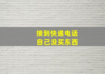 接到快递电话 自己没买东西